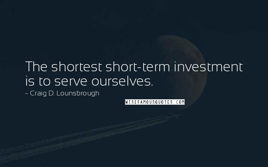 Craig D. Lounsbrough Quotes: The shortest short-term investment is to serve ourselves.