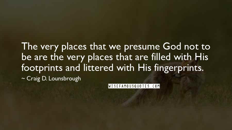 Craig D. Lounsbrough Quotes: The very places that we presume God not to be are the very places that are filled with His footprints and littered with His fingerprints.