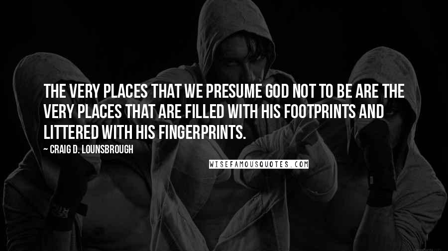 Craig D. Lounsbrough Quotes: The very places that we presume God not to be are the very places that are filled with His footprints and littered with His fingerprints.