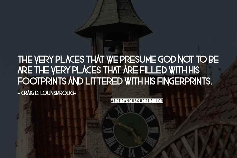 Craig D. Lounsbrough Quotes: The very places that we presume God not to be are the very places that are filled with His footprints and littered with His fingerprints.