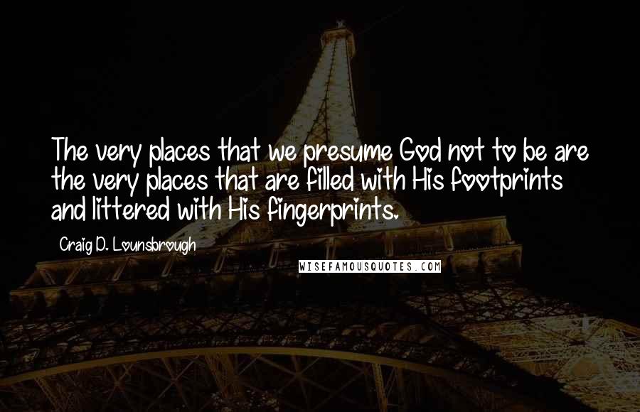 Craig D. Lounsbrough Quotes: The very places that we presume God not to be are the very places that are filled with His footprints and littered with His fingerprints.