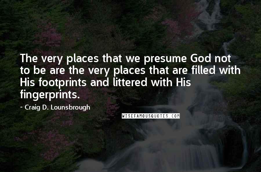 Craig D. Lounsbrough Quotes: The very places that we presume God not to be are the very places that are filled with His footprints and littered with His fingerprints.