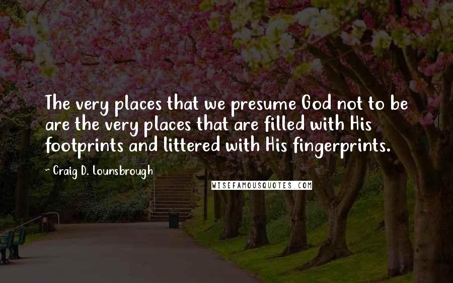 Craig D. Lounsbrough Quotes: The very places that we presume God not to be are the very places that are filled with His footprints and littered with His fingerprints.