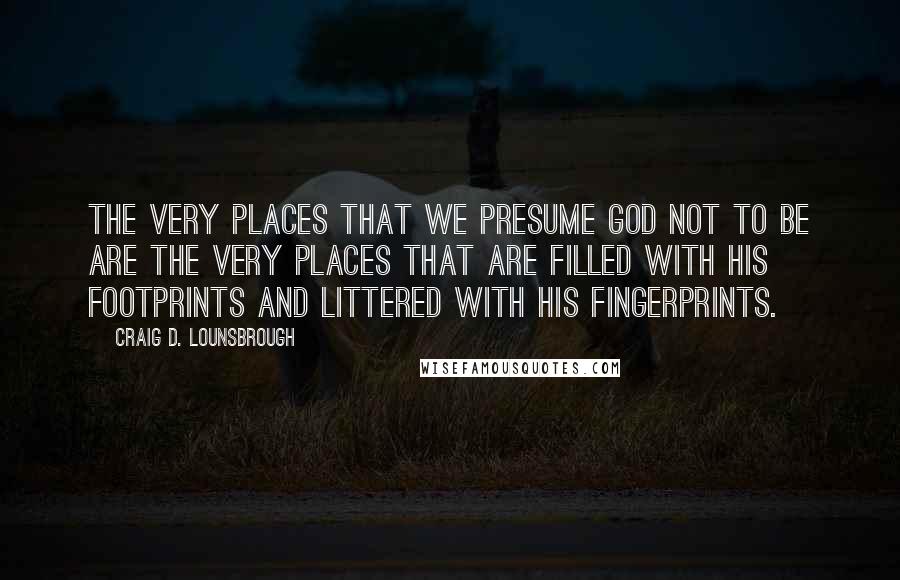 Craig D. Lounsbrough Quotes: The very places that we presume God not to be are the very places that are filled with His footprints and littered with His fingerprints.