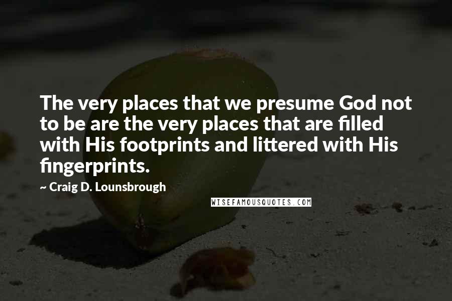 Craig D. Lounsbrough Quotes: The very places that we presume God not to be are the very places that are filled with His footprints and littered with His fingerprints.