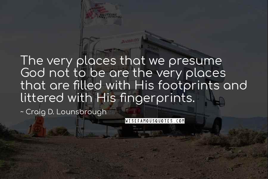 Craig D. Lounsbrough Quotes: The very places that we presume God not to be are the very places that are filled with His footprints and littered with His fingerprints.