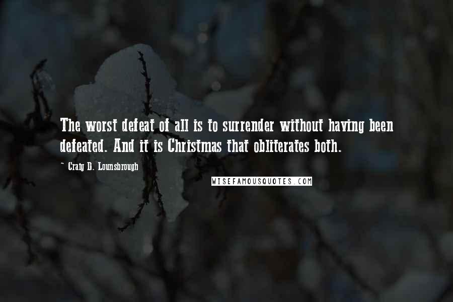 Craig D. Lounsbrough Quotes: The worst defeat of all is to surrender without having been defeated. And it is Christmas that obliterates both.