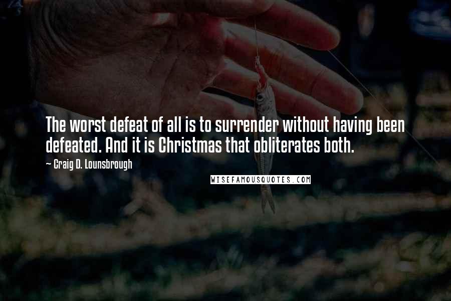 Craig D. Lounsbrough Quotes: The worst defeat of all is to surrender without having been defeated. And it is Christmas that obliterates both.