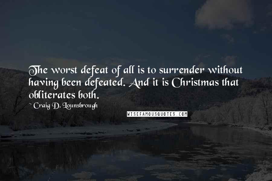 Craig D. Lounsbrough Quotes: The worst defeat of all is to surrender without having been defeated. And it is Christmas that obliterates both.