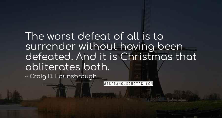 Craig D. Lounsbrough Quotes: The worst defeat of all is to surrender without having been defeated. And it is Christmas that obliterates both.