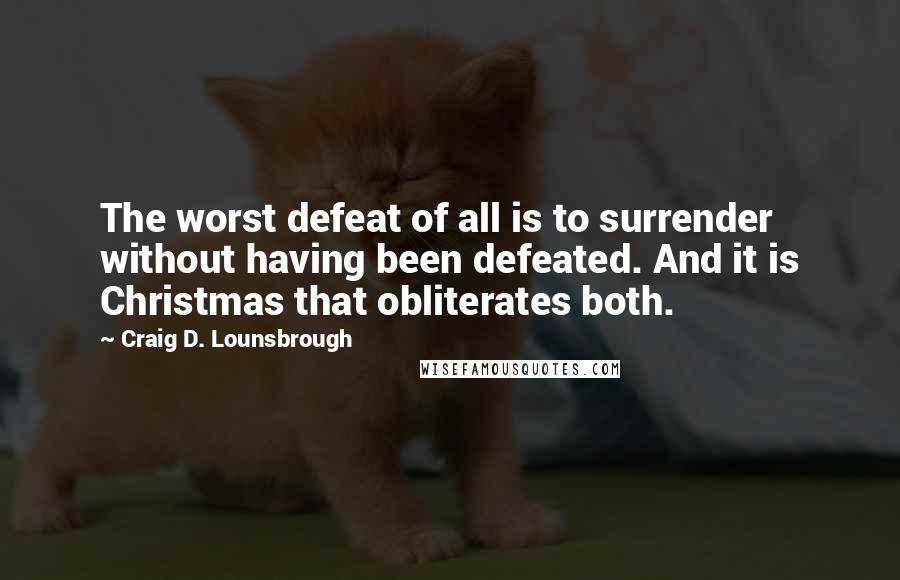 Craig D. Lounsbrough Quotes: The worst defeat of all is to surrender without having been defeated. And it is Christmas that obliterates both.