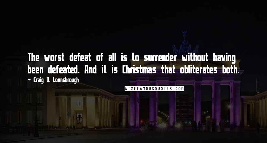 Craig D. Lounsbrough Quotes: The worst defeat of all is to surrender without having been defeated. And it is Christmas that obliterates both.