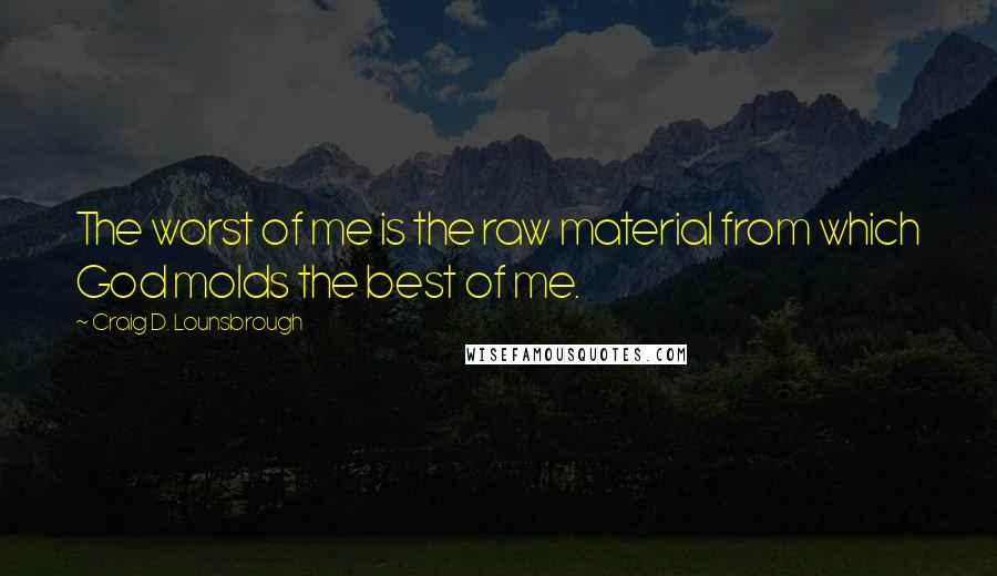 Craig D. Lounsbrough Quotes: The worst of me is the raw material from which God molds the best of me.