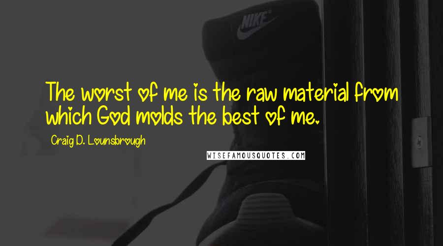 Craig D. Lounsbrough Quotes: The worst of me is the raw material from which God molds the best of me.