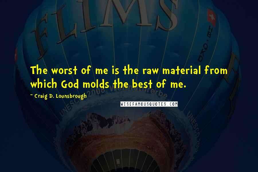 Craig D. Lounsbrough Quotes: The worst of me is the raw material from which God molds the best of me.