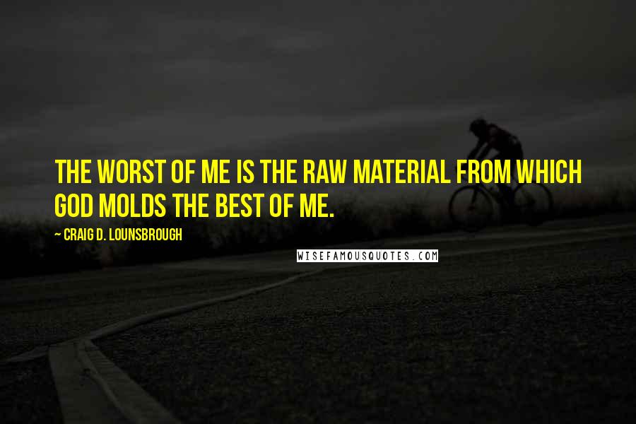 Craig D. Lounsbrough Quotes: The worst of me is the raw material from which God molds the best of me.