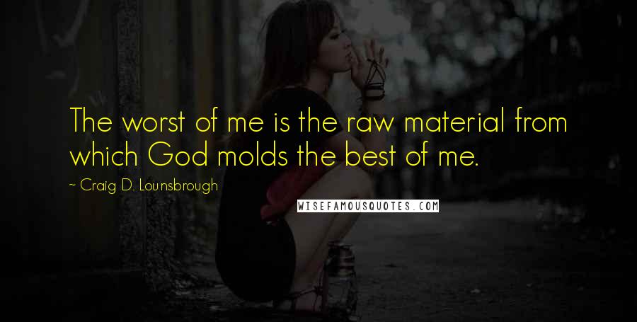 Craig D. Lounsbrough Quotes: The worst of me is the raw material from which God molds the best of me.