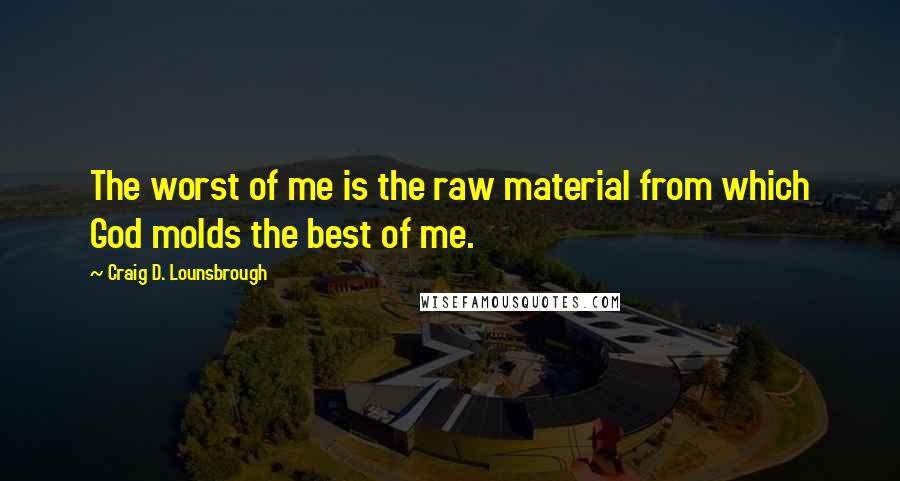 Craig D. Lounsbrough Quotes: The worst of me is the raw material from which God molds the best of me.