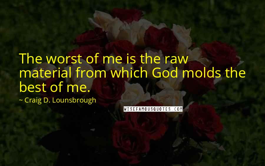 Craig D. Lounsbrough Quotes: The worst of me is the raw material from which God molds the best of me.