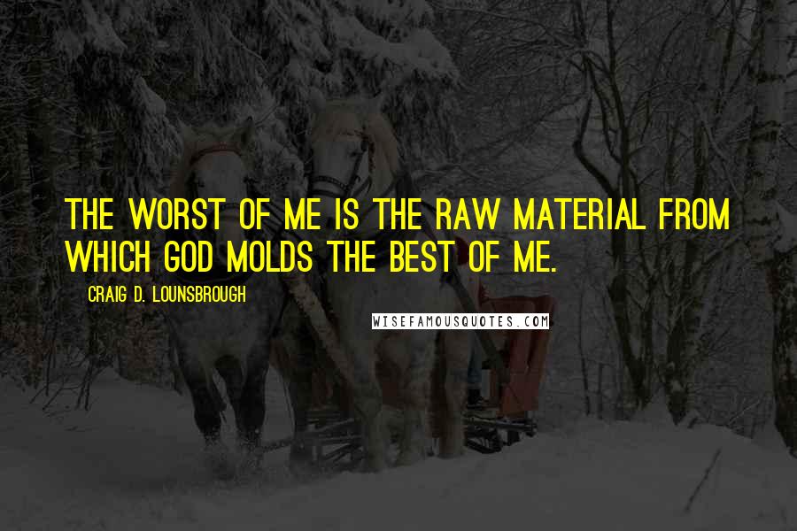 Craig D. Lounsbrough Quotes: The worst of me is the raw material from which God molds the best of me.