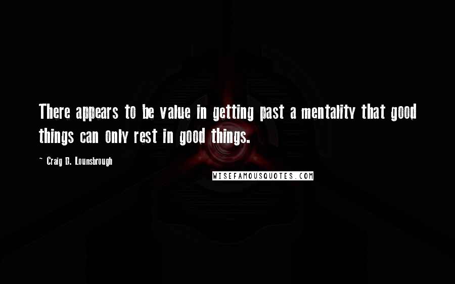 Craig D. Lounsbrough Quotes: There appears to be value in getting past a mentality that good things can only rest in good things.