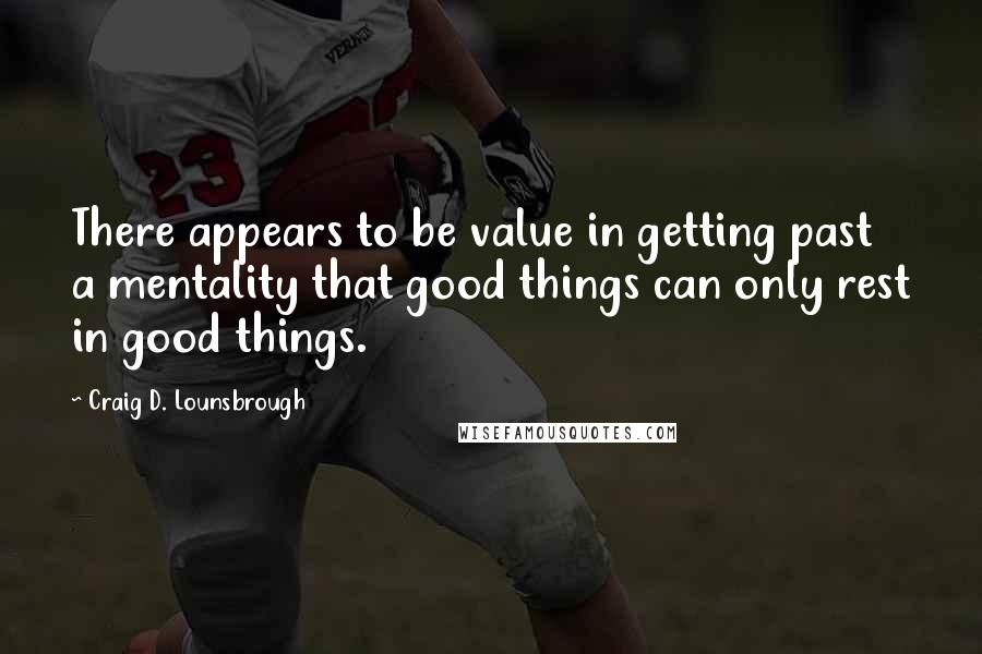 Craig D. Lounsbrough Quotes: There appears to be value in getting past a mentality that good things can only rest in good things.