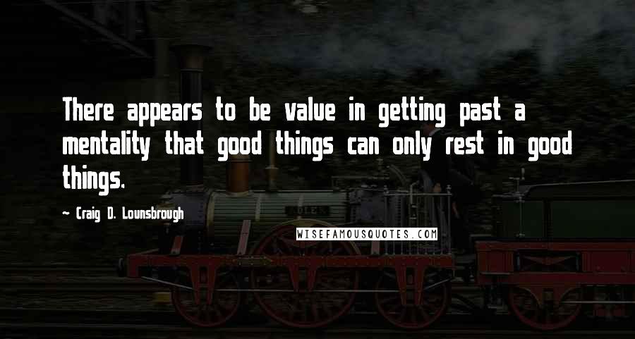 Craig D. Lounsbrough Quotes: There appears to be value in getting past a mentality that good things can only rest in good things.