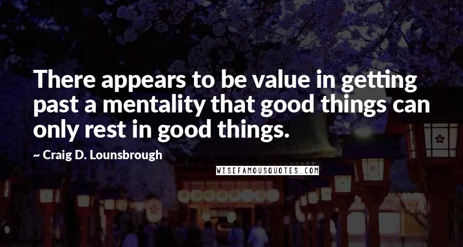 Craig D. Lounsbrough Quotes: There appears to be value in getting past a mentality that good things can only rest in good things.