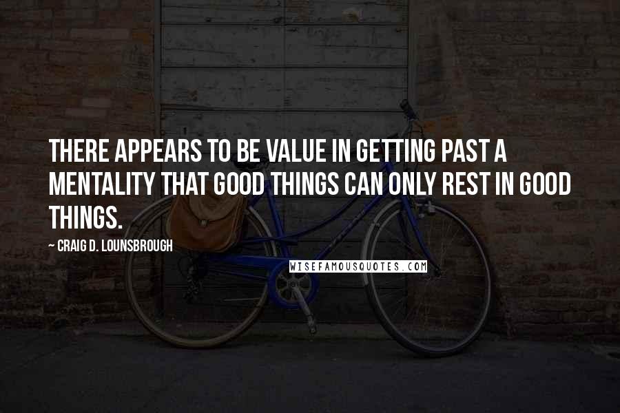 Craig D. Lounsbrough Quotes: There appears to be value in getting past a mentality that good things can only rest in good things.