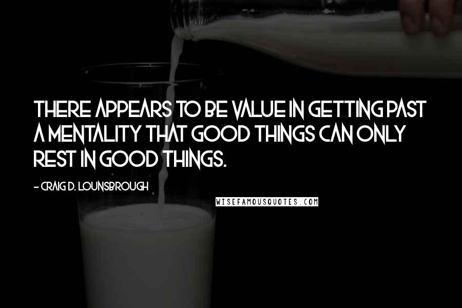 Craig D. Lounsbrough Quotes: There appears to be value in getting past a mentality that good things can only rest in good things.