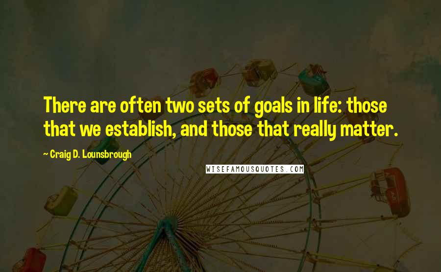 Craig D. Lounsbrough Quotes: There are often two sets of goals in life: those that we establish, and those that really matter.