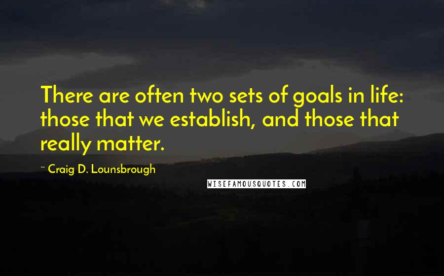 Craig D. Lounsbrough Quotes: There are often two sets of goals in life: those that we establish, and those that really matter.