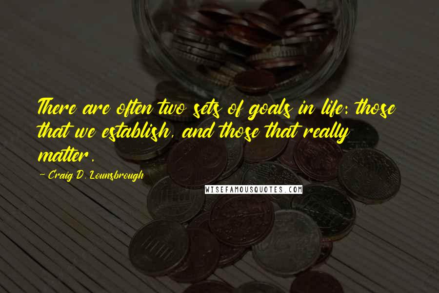 Craig D. Lounsbrough Quotes: There are often two sets of goals in life: those that we establish, and those that really matter.