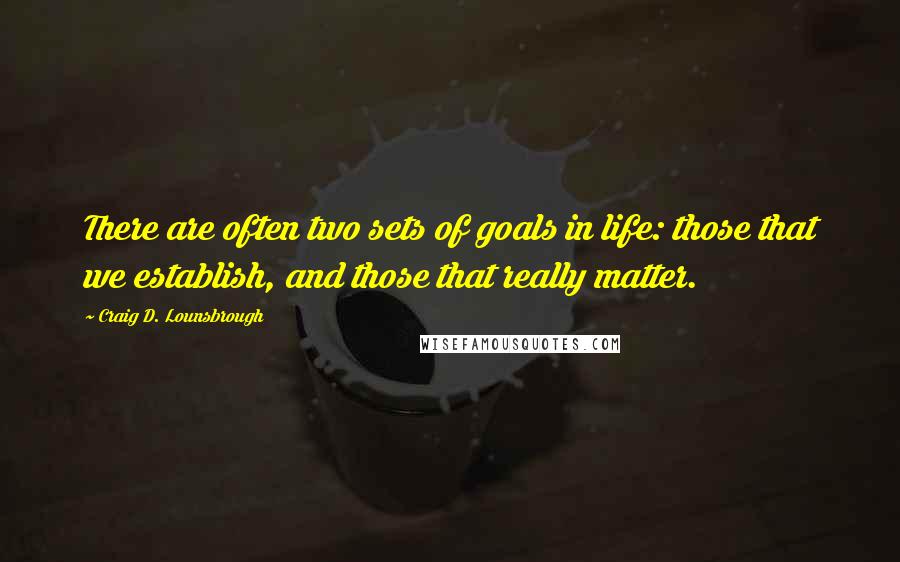 Craig D. Lounsbrough Quotes: There are often two sets of goals in life: those that we establish, and those that really matter.