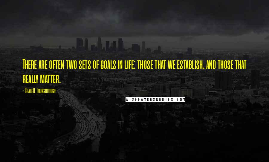 Craig D. Lounsbrough Quotes: There are often two sets of goals in life: those that we establish, and those that really matter.