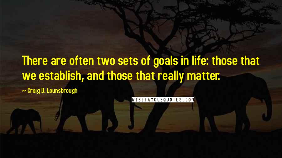 Craig D. Lounsbrough Quotes: There are often two sets of goals in life: those that we establish, and those that really matter.