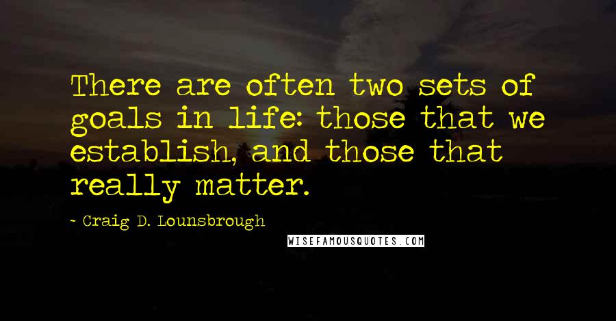 Craig D. Lounsbrough Quotes: There are often two sets of goals in life: those that we establish, and those that really matter.