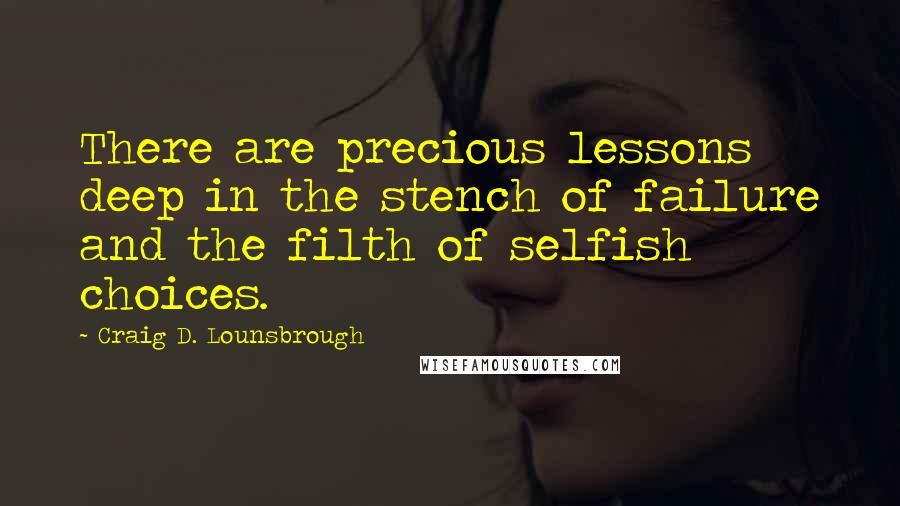 Craig D. Lounsbrough Quotes: There are precious lessons deep in the stench of failure and the filth of selfish choices.