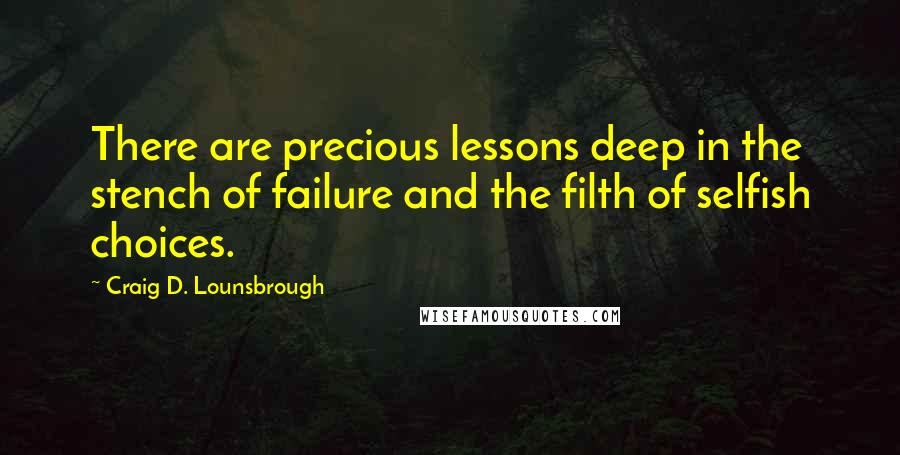 Craig D. Lounsbrough Quotes: There are precious lessons deep in the stench of failure and the filth of selfish choices.