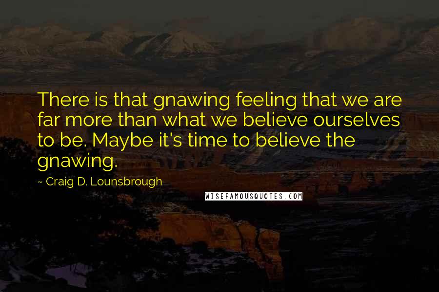 Craig D. Lounsbrough Quotes: There is that gnawing feeling that we are far more than what we believe ourselves to be. Maybe it's time to believe the gnawing.