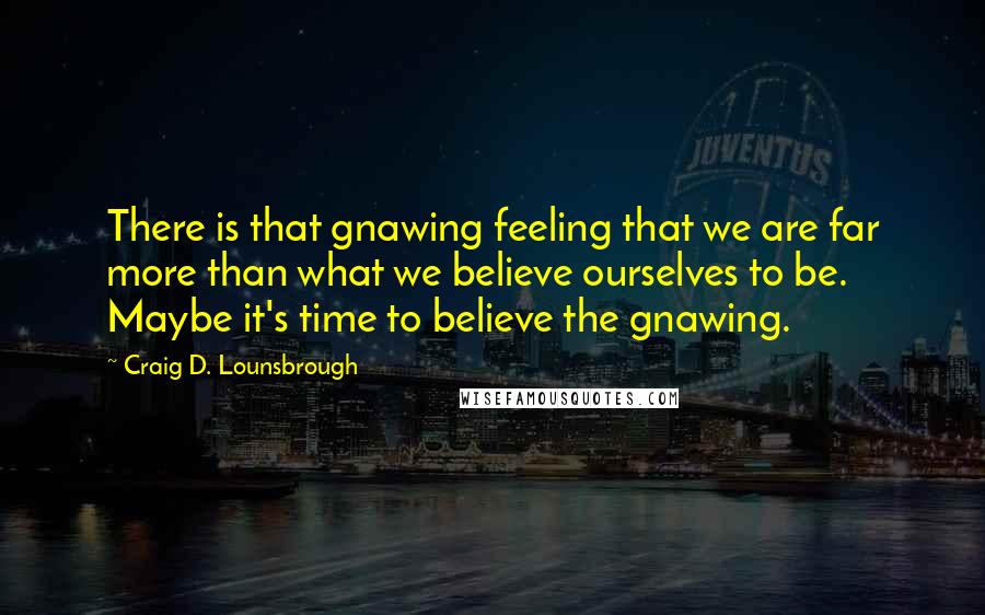 Craig D. Lounsbrough Quotes: There is that gnawing feeling that we are far more than what we believe ourselves to be. Maybe it's time to believe the gnawing.