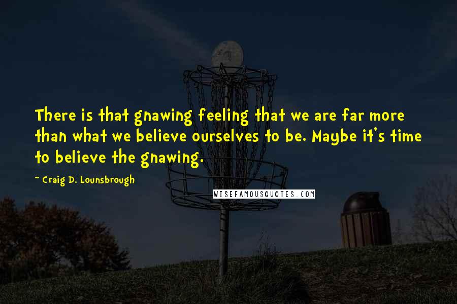 Craig D. Lounsbrough Quotes: There is that gnawing feeling that we are far more than what we believe ourselves to be. Maybe it's time to believe the gnawing.