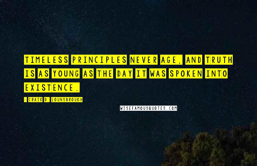 Craig D. Lounsbrough Quotes: Timeless principles never age, and truth is as young as the day it was spoken into existence.