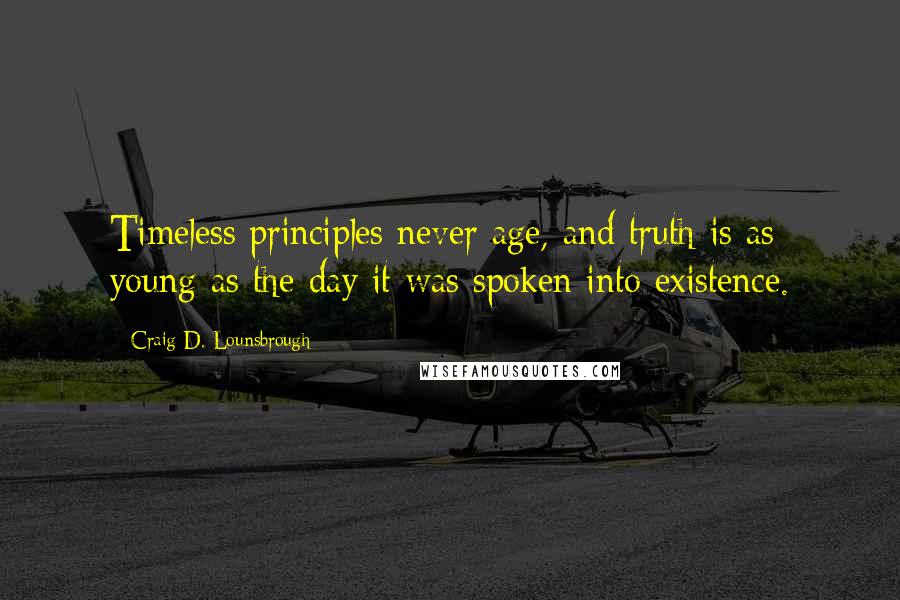 Craig D. Lounsbrough Quotes: Timeless principles never age, and truth is as young as the day it was spoken into existence.