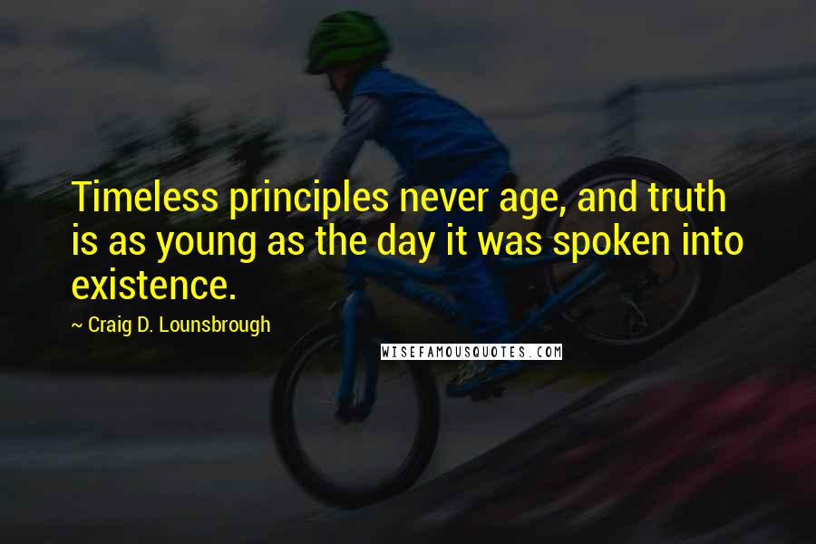 Craig D. Lounsbrough Quotes: Timeless principles never age, and truth is as young as the day it was spoken into existence.