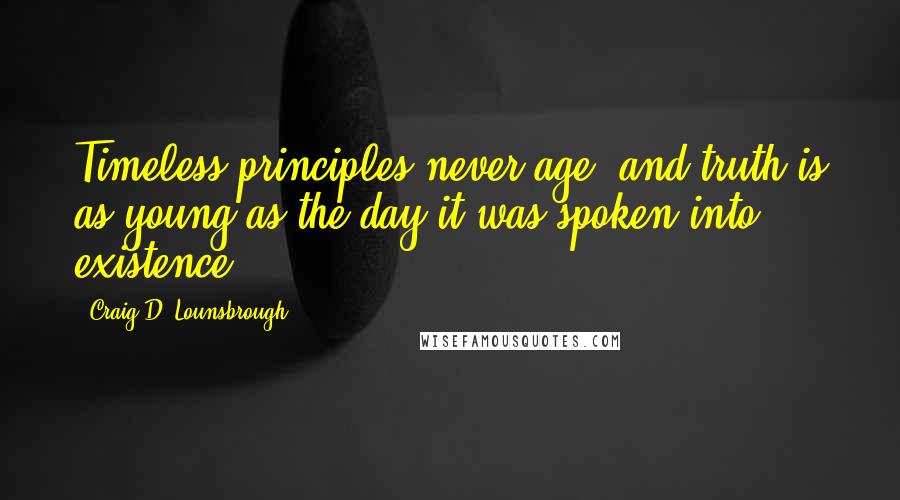 Craig D. Lounsbrough Quotes: Timeless principles never age, and truth is as young as the day it was spoken into existence.