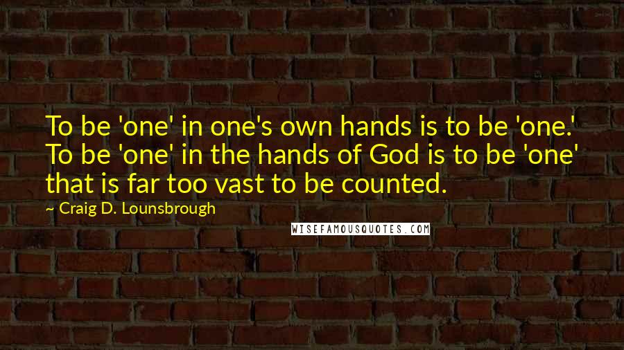 Craig D. Lounsbrough Quotes: To be 'one' in one's own hands is to be 'one.' To be 'one' in the hands of God is to be 'one' that is far too vast to be counted.
