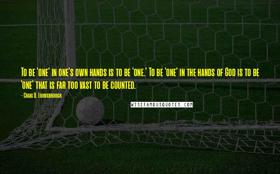 Craig D. Lounsbrough Quotes: To be 'one' in one's own hands is to be 'one.' To be 'one' in the hands of God is to be 'one' that is far too vast to be counted.