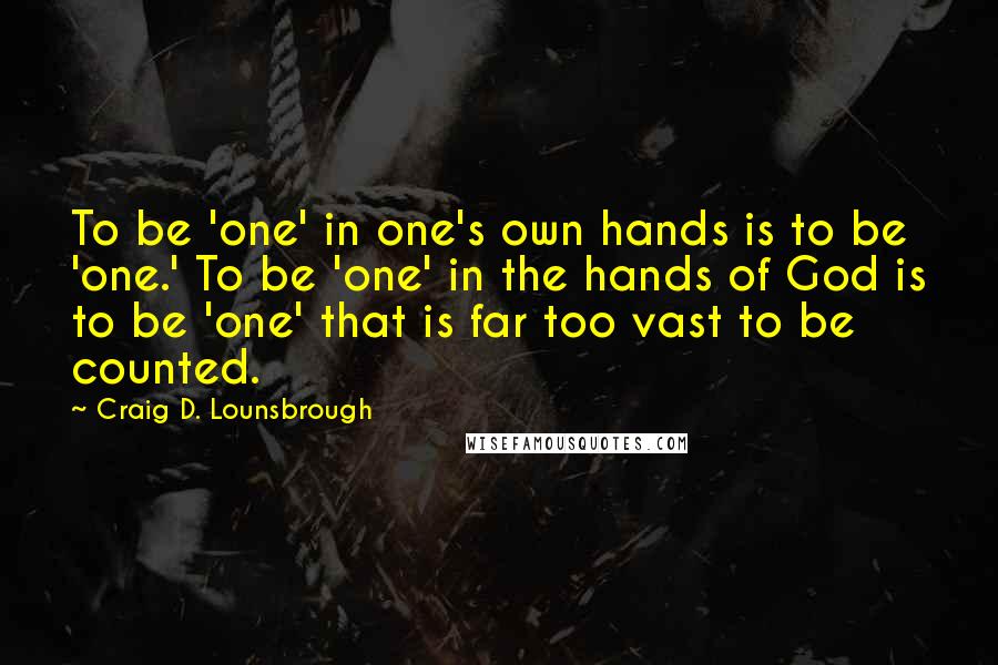 Craig D. Lounsbrough Quotes: To be 'one' in one's own hands is to be 'one.' To be 'one' in the hands of God is to be 'one' that is far too vast to be counted.