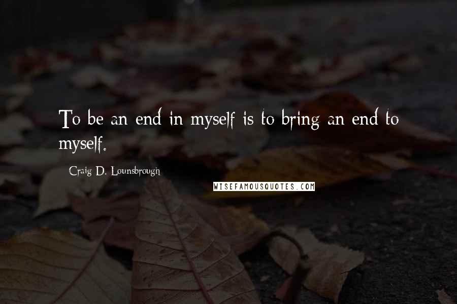 Craig D. Lounsbrough Quotes: To be an end in myself is to bring an end to myself.